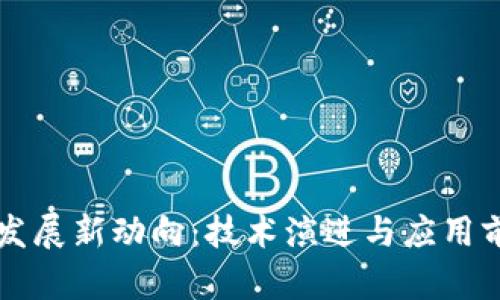 区块链发展新动向：技术演进与应用前景解析