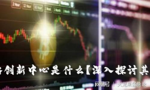 区块链战略创新中心是什么？深入探讨其定义与作用